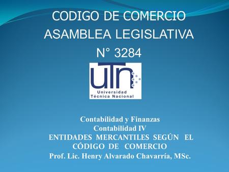 Contabilidad y Finanzas Contabilidad IV ENTIDADES MERCANTILES SEGÚN EL CÓDIGO DE COMERCIO Prof. Lic. Henry Alvarado Chavarría, MSc. CODIGO DE COMERCIO.
