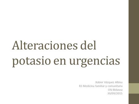 Alteraciones del potasio en urgencias Xabier Vázquez Albisu R3 Medicina familiar y comunitaria OSI Bidasoa 30/09/2015.