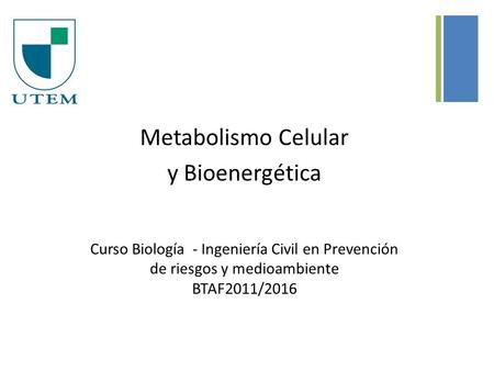 + Metabolismo Celular y Bioenergética Curso Biología - Ingeniería Civil en Prevención de riesgos y medioambiente BTAF2011/2016.