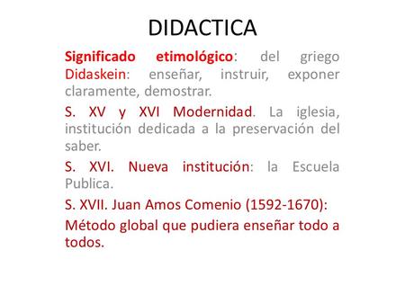 DIDACTICA Significado etimológico : del griego Didaskein: enseñar, instruir, exponer claramente, demostrar. S. XV y XVI Modernidad. La iglesia, institución.