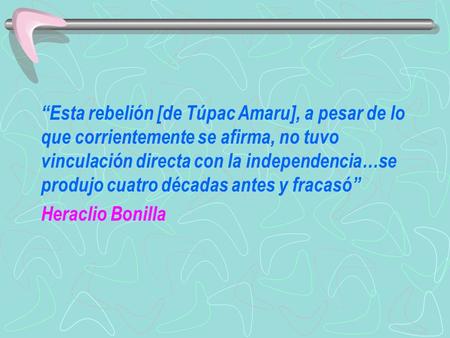 “Esta rebelión [de Túpac Amaru], a pesar de lo que corrientemente se afirma, no tuvo vinculación directa con la independencia…se produjo cuatro décadas.