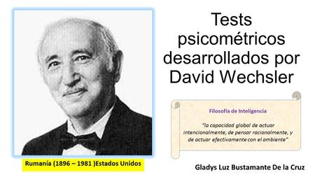 Tests psicométricos desarrollados por David Wechsler Gladys Luz Bustamante De la Cruz Rumanía (1896 – 1981 )Estados Unidos Filosofía de Inteligencia “la.