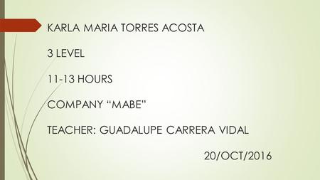 KARLA MARIA TORRES ACOSTA 3 LEVEL HOURS COMPANY “MABE” TEACHER: GUADALUPE CARRERA VIDAL 20/OCT/2016.