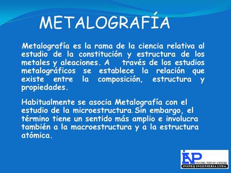 METALOGRAFÍA Metalografía es la rama de la ciencia relativa al estudio de la constitución y estructura de los metales y aleaciones. Através de los estudios.