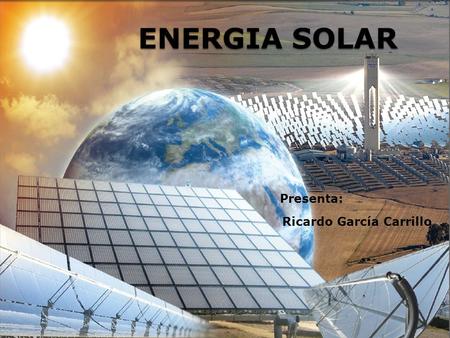 ENERGIA SOLAR Presenta: Ricardo García Carrillo. Básicamente, la radiación solar se puede aprovechar de dos maneras, ya sea por medio de calor mediante.