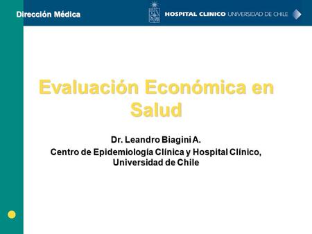 Dirección Médica Evaluación Económica en Salud Dr. Leandro Biagini A. Centro de Epidemiología Clínica y Hospital Clínico, Universidad de Chile.