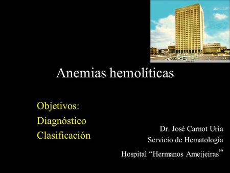 Anemias hemolíticas Objetivos: Diagnóstico Clasificación Dr. José Carnot Uría Servicio de Hematología Hospital “Hermanos Ameijeiras ”
