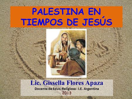 PALESTINA EN TIEMPOS DE JESÚS Lic. Gissella Flores Apaza Docente de Educ. Religiosa - I.E. Argentina 2013.