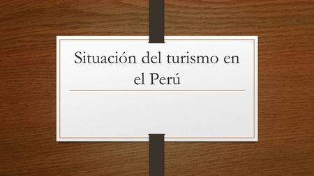Situación del turismo en el Perú. Situación Política, Gubernamental y Legal  En el año 2004, el Mincetur inició el proceso de elaboración del Plan.