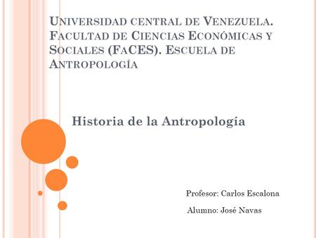 U NIVERSIDAD CENTRAL DE V ENEZUELA. F ACULTAD DE C IENCIAS E CONÓMICAS Y S OCIALES (F A CES). E SCUELA DE A NTROPOLOGÍA Historia de la Antropología Profesor: