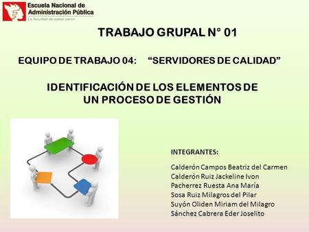 IDENTIFICACIÓN DE LOS ELEMENTOS DE UN PROCESO DE GESTIÓN EQUIPO DE TRABAJO 04: “SERVIDORES DE CALIDAD” INTEGRANTES: Calderón Campos Beatriz del Carmen.