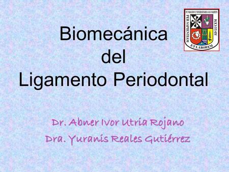 Biomecánica del Ligamento Periodontal Dr. Abner Ivor Utria Rojano Dra. Yuranis Reales Gutiérrez.