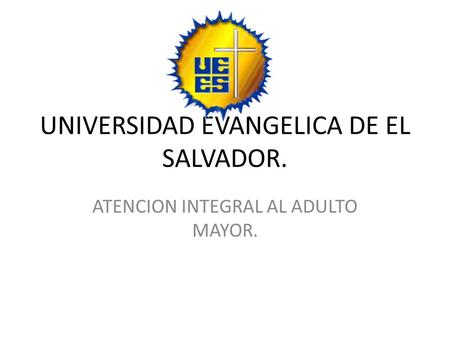 UNIVERSIDAD EVANGELICA DE EL SALVADOR. ATENCION INTEGRAL AL ADULTO MAYOR.
