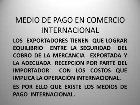 MEDIO DE PAGO EN COMERCIO INTERNACIONAL LOS EXPORTADORES TIENEN QUE LOGRAR EQUILIBRIO ENTRE LA SEGURIDAD DEL COBRO DE LA MERCANCIA EXPORTADA Y LA ADECUADA.