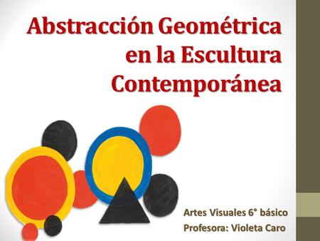 Artes Visuales 6° básico Profesora: Violeta Caro Abstracción Geométrica en la Escultura Contemporánea.