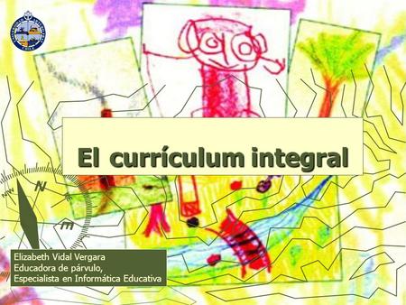 El currículum integral Elizabeth Vidal Vergara Educadora de párvulo, Especialista en Informática Educativa.