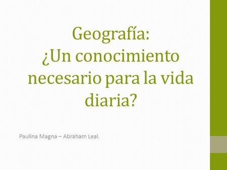 Geografía: ¿Un conocimiento necesario para la vida diaria? Paulina Magna – Abraham Leal.
