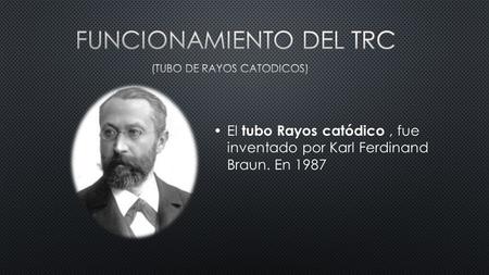 El tubo Rayos catódico, fue inventado por Karl Ferdinand Braun. En 1987.