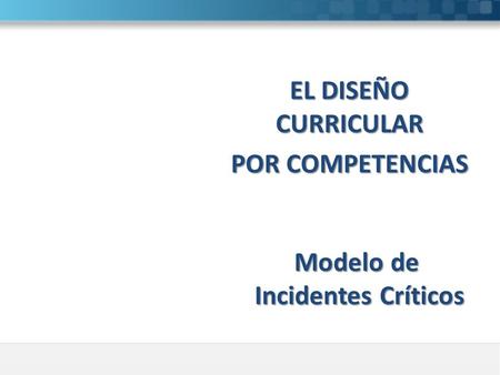 Modelo de Incidentes Críticos Incidentes Críticos EL DISEÑO CURRICULAR POR COMPETENCIAS.