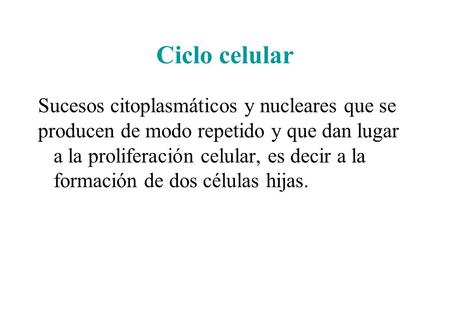 Ciclo celular Sucesos citoplasmáticos y nucleares que se producen de modo repetido y que dan lugar a la proliferación celular, es decir a la formación.