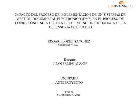 UNINPAHU ANTEPROYECTO EDGAR FLÓREZ SANCHEZ Codigo: IMPACTO DEL PROCESO DE IMPLEMENTACION DE UN SISTEMAS DE GESTION DOCUMNETAL ELECTRONICO (DMS)