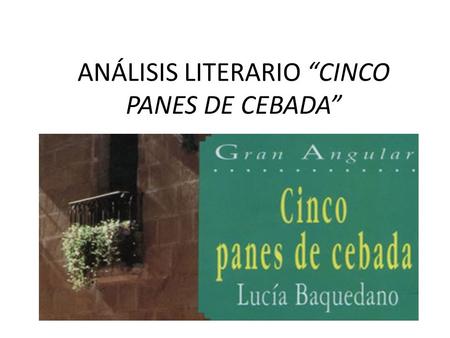 ANÁLISIS LITERARIO “CINCO PANES DE CEBADA”. INTRODUCCIÓN “Cinco panes de cebada” es una novela realista ambientada en el mundo rural, narrada por la maestra.