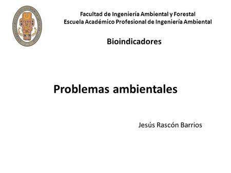 Facultad de Ingeniería Ambiental y Forestal Escuela Académico Profesional de Ingeniería Ambiental Bioindicadores Problemas ambientales Jesús Rascón Barrios.