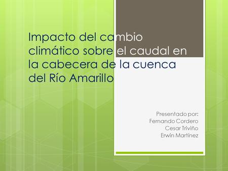 Impacto del cambio climático sobre el caudal en la cabecera de la cuenca del Río Amarillo Presentado por: Fernando Cordero Cesar Triviño Erwin Martínez.