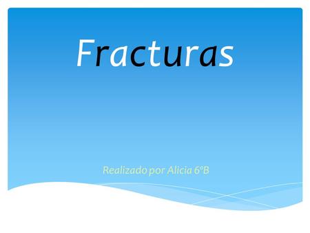 FracturasFracturas Realizado por Alicia 6ºB ¿Qué es una fractura? Una fractura ocurre cuando un hueso se rompe, es decir, cuando el hueso pierde la continuidad.