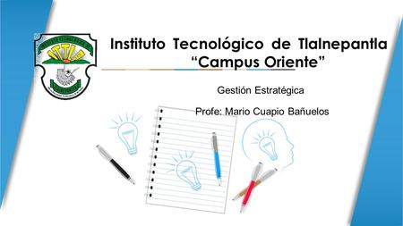 Instituto Tecnológico de Tlalnepantla “Campus Oriente” Gestión Estratégica Profe: Mario Cuapio Bañuelos.