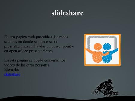 Slideshare Es una pagina web parecida a las redes sociales en donde se puede subir presentaciones realizadas en power point o en open oficce presentaciones.
