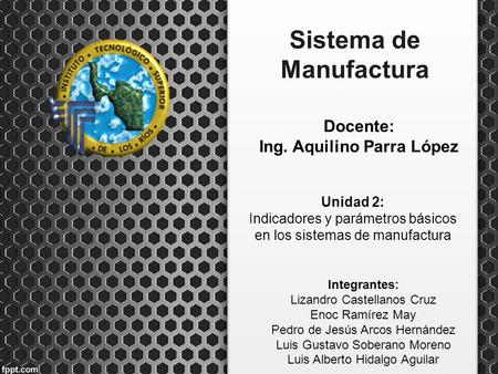 Sistema de Manufactura Docente: Ing. Aquilino Parra López Unidad 2: Indicadores y parámetros básicos en los sistemas de manufactura Integrantes: Lizandro.