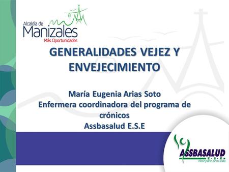 GENERALIDADES VEJEZ Y ENVEJECIMIENTO María Eugenia Arias Soto Enfermera coordinadora del programa de crónicos Assbasalud E.S.E.