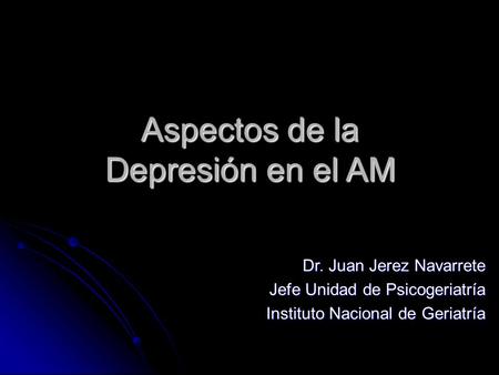 Aspectos de la Depresión en el AM Dr. Juan Jerez Navarrete Jefe Unidad de Psicogeriatría Instituto Nacional de Geriatría.