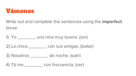 Vámonos Write out and complete the sentences using the imperfect tense. 1) Yo _______ una nina muy buena. (ser) 2) La chica _______ con sus amigas. (bailar)