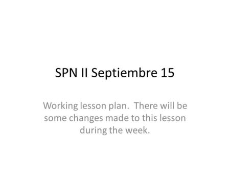 SPN II Septiembre 15 Working lesson plan. There will be some changes made to this lesson during the week.