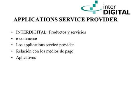 APPLICATIONS SERVICE PROVIDER INTERDIGITAL: Productos y servicios e-commerce Los applications service provider Relación con los medios de pago Aplicativos.