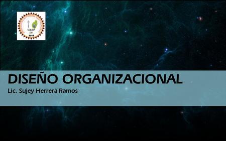 DISEÑO ORGANIZACIONAL Lic. Sujey Herrera Ramos. Es un método planificado que permite adaptar la estructura física, humana y de procesos de una organización.