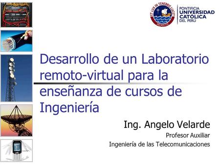 Desarrollo de un Laboratorio remoto-virtual para la enseñanza de cursos de Ingeniería Ing. Angelo Velarde Profesor Auxiliar Ingeniería de las Telecomunicaciones.