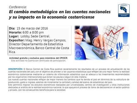Conferencia: El cambio metodológico en las cuentas nacionales y su impacto en la economía costarricense Día: 15 de marzo del 2016 Horario: 6:00 a 8:00.