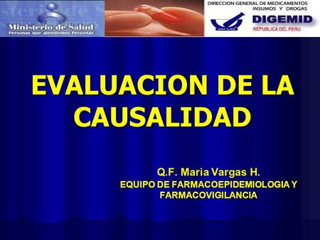 EVALUACION DE LA CAUSALIDAD Q.F. Maria Vargas H. EQUIPO DE FARMACOEPIDEMIOLOGIA Y FARMACOVIGILANCIA.