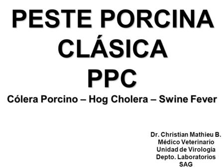 PESTE PORCINA CLÁSICA PPC Cólera Porcino – Hog Cholera – Swine Fever Dr. Christian Mathieu B. Médico Veterinario Unidad de Virología Depto. Laboratorios.