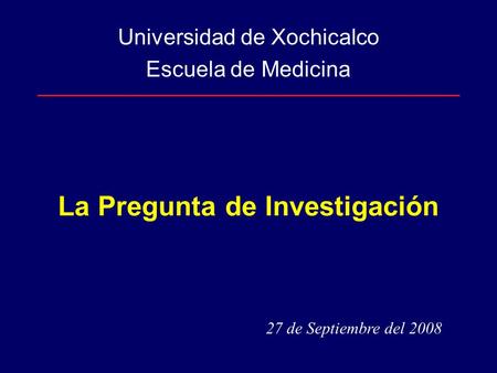 La Pregunta de Investigación Universidad de Xochicalco Escuela de Medicina 27 de Septiembre del 2008.