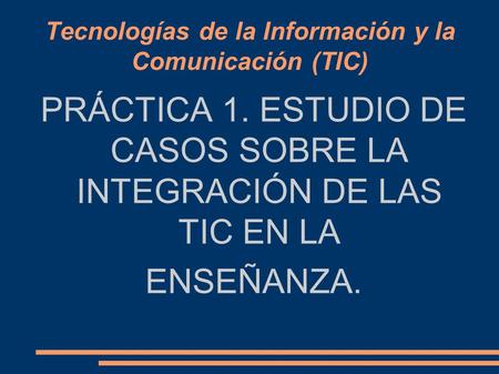 Tecnologías de la Información y la Comunicación (TIC) PRÁCTICA 1. ESTUDIO DE CASOS SOBRE LA INTEGRACIÓN DE LAS TIC EN LA ENSEÑANZA.