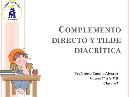 C OMPLEMENTO DIRECTO Y TILDE DIACRÍTICA Profesora: Camila Álvarez Curso: 7° A Y 7°B Clase: o7.