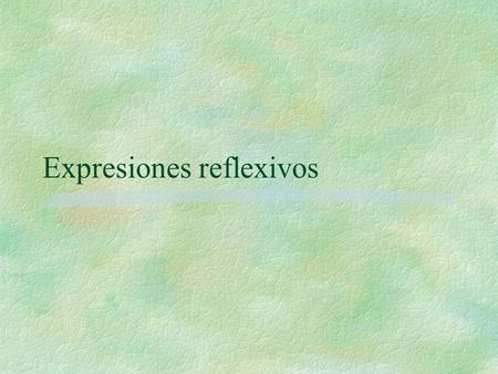 Expresiones reflexivos. Reflexivos §Cualquier verbo que termina con “se” es reflexivo (Ej. Lavarse, levantarse, quejarse etc. §Los reflexivos contienen.