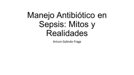 Manejo Antibiótico en Sepsis: Mitos y Realidades Arturo Galindo Fraga.