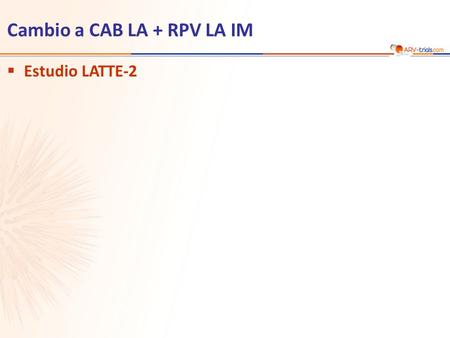  Estudio LATTE-2 Cambio a CAB LA + RPV LA IM. Estudio LATTE-2: cambio a cabotegravir LA + rilpivirina LA IM  Objetivo –Primario: % CV < 50 c/mL a S32.
