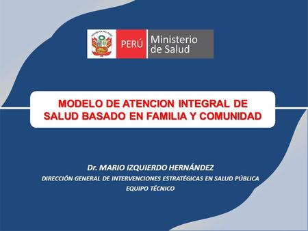 Dr. MARIO IZQUIERDO HERNÁNDEZ DIRECCIÓN GENERAL DE INTERVENCIONES ESTRATÉGICAS EN SALUD PÚBLICA EQUIPO TÉCNICO MODELO DE ATENCION INTEGRAL DE SALUD BASADO.