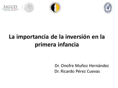 La importancia de la inversión en la primera infancia Dr. Onofre Muñoz Hernández Dr. Ricardo Pérez Cuevas.